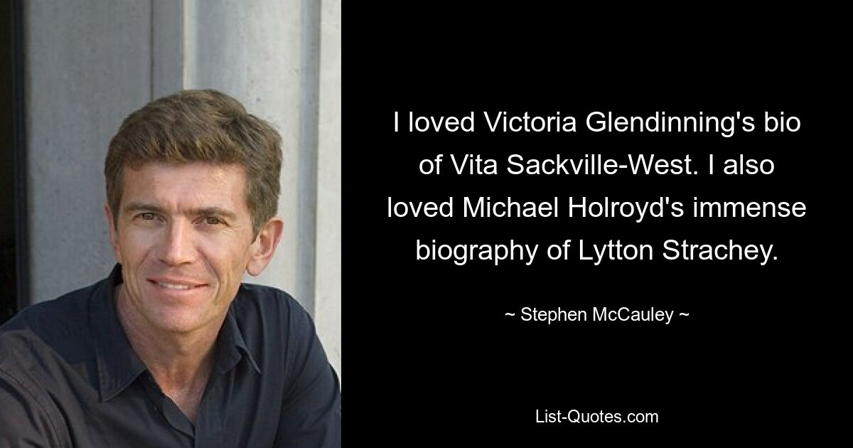 I loved Victoria Glendinning's bio of Vita Sackville-West. I also loved Michael Holroyd's immense biography of Lytton Strachey. — © Stephen McCauley