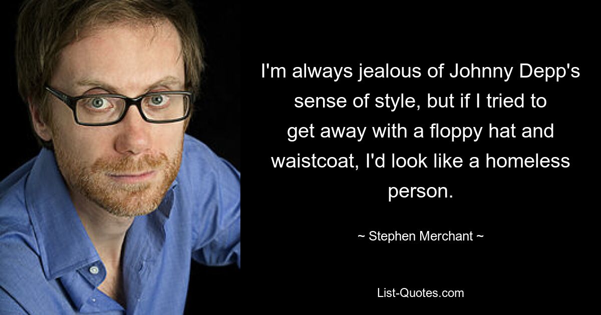 I'm always jealous of Johnny Depp's sense of style, but if I tried to get away with a floppy hat and waistcoat, I'd look like a homeless person. — © Stephen Merchant