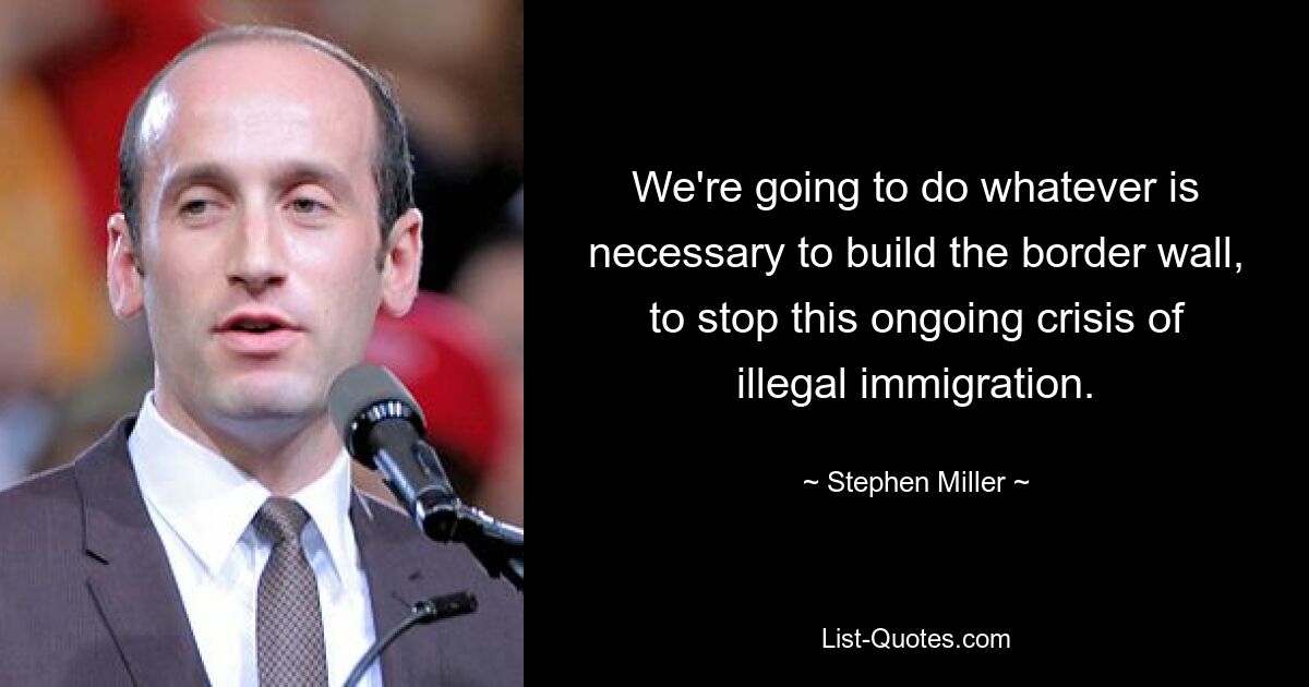 We're going to do whatever is necessary to build the border wall, to stop this ongoing crisis of illegal immigration. — © Stephen Miller