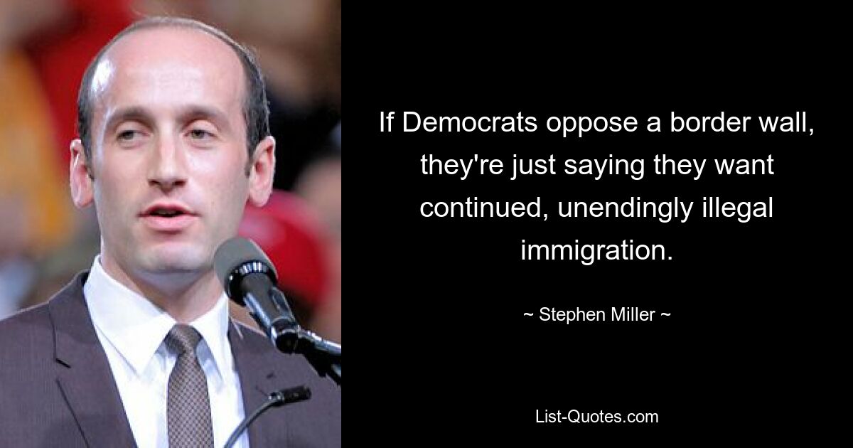 If Democrats oppose a border wall, they're just saying they want continued, unendingly illegal immigration. — © Stephen Miller