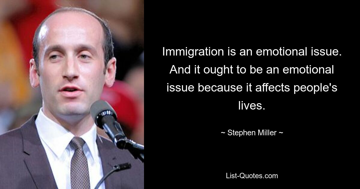 Immigration is an emotional issue. And it ought to be an emotional issue because it affects people's lives. — © Stephen Miller