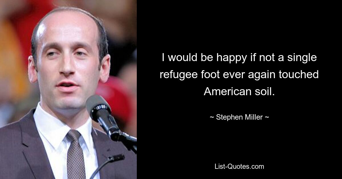 I would be happy if not a single refugee foot ever again touched American soil. — © Stephen Miller