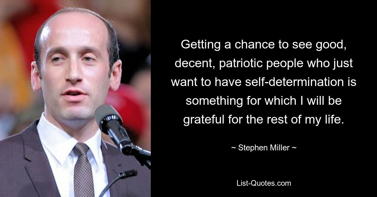 Getting a chance to see good, decent, patriotic people who just want to have self-determination is something for which I will be grateful for the rest of my life. — © Stephen Miller