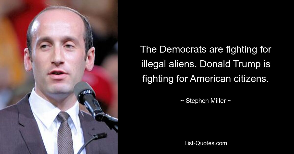 The Democrats are fighting for illegal aliens. Donald Trump is fighting for American citizens. — © Stephen Miller