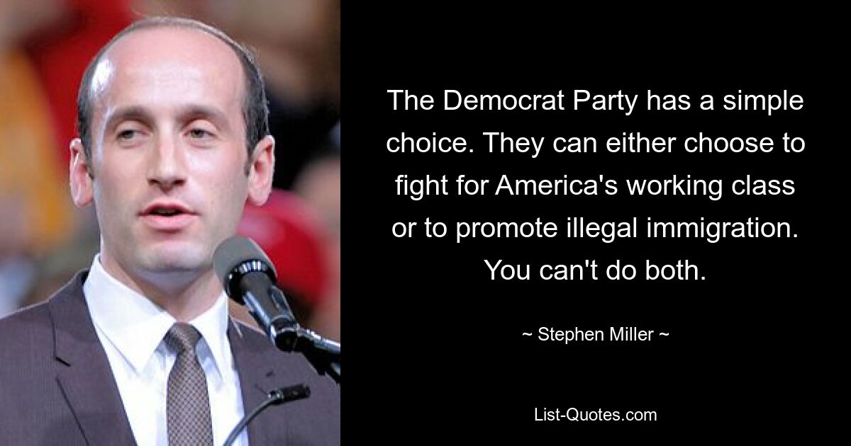 The Democrat Party has a simple choice. They can either choose to fight for America's working class or to promote illegal immigration. You can't do both. — © Stephen Miller