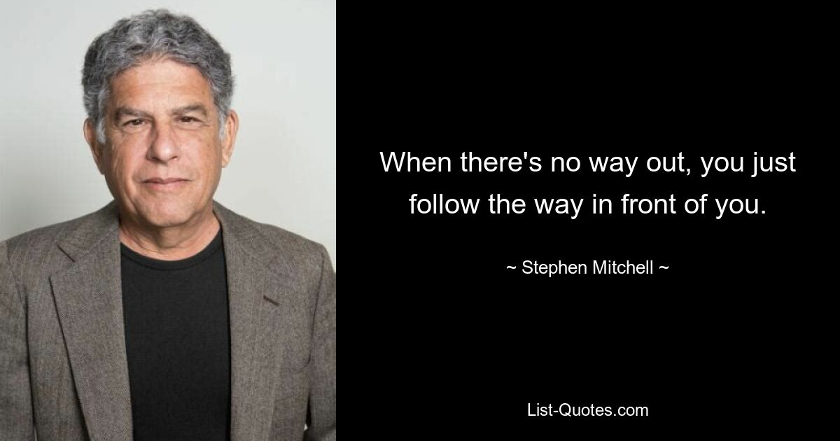 When there's no way out, you just follow the way in front of you. — © Stephen Mitchell