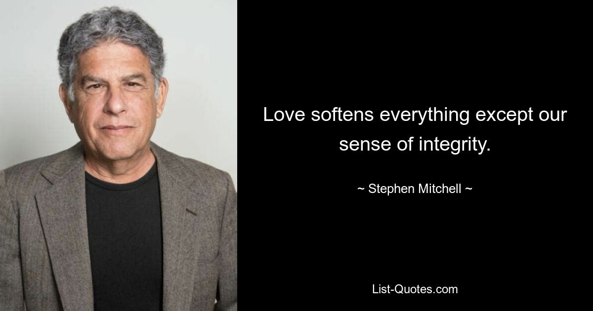 Love softens everything except our sense of integrity. — © Stephen Mitchell