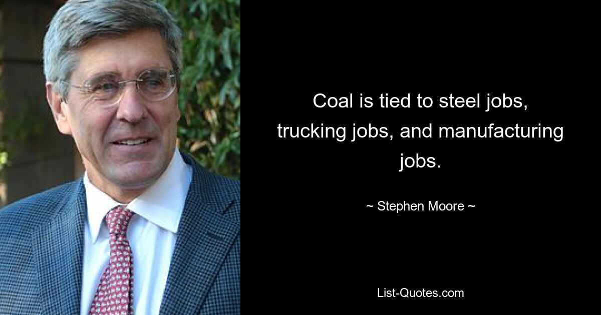 Coal is tied to steel jobs, trucking jobs, and manufacturing jobs. — © Stephen Moore