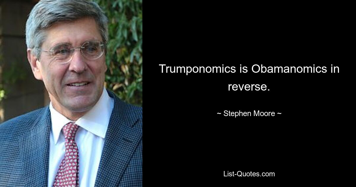 Trumponomics is Obamanomics in reverse. — © Stephen Moore