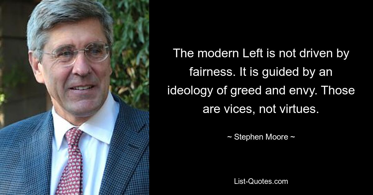 The modern Left is not driven by fairness. It is guided by an ideology of greed and envy. Those are vices, not virtues. — © Stephen Moore