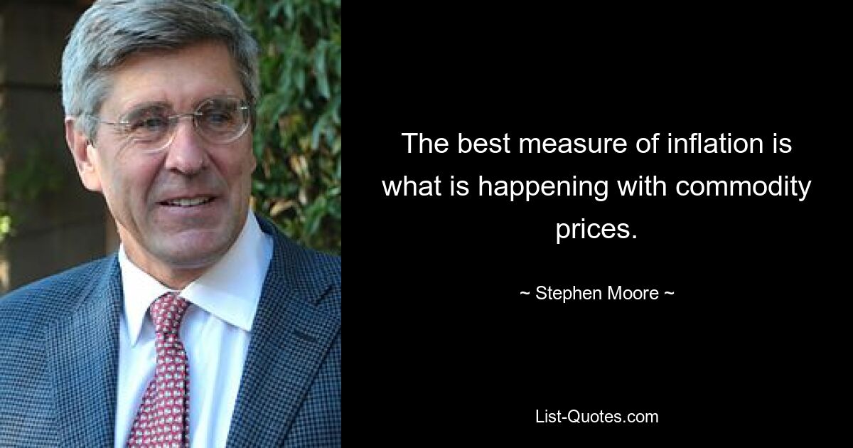 The best measure of inflation is what is happening with commodity prices. — © Stephen Moore