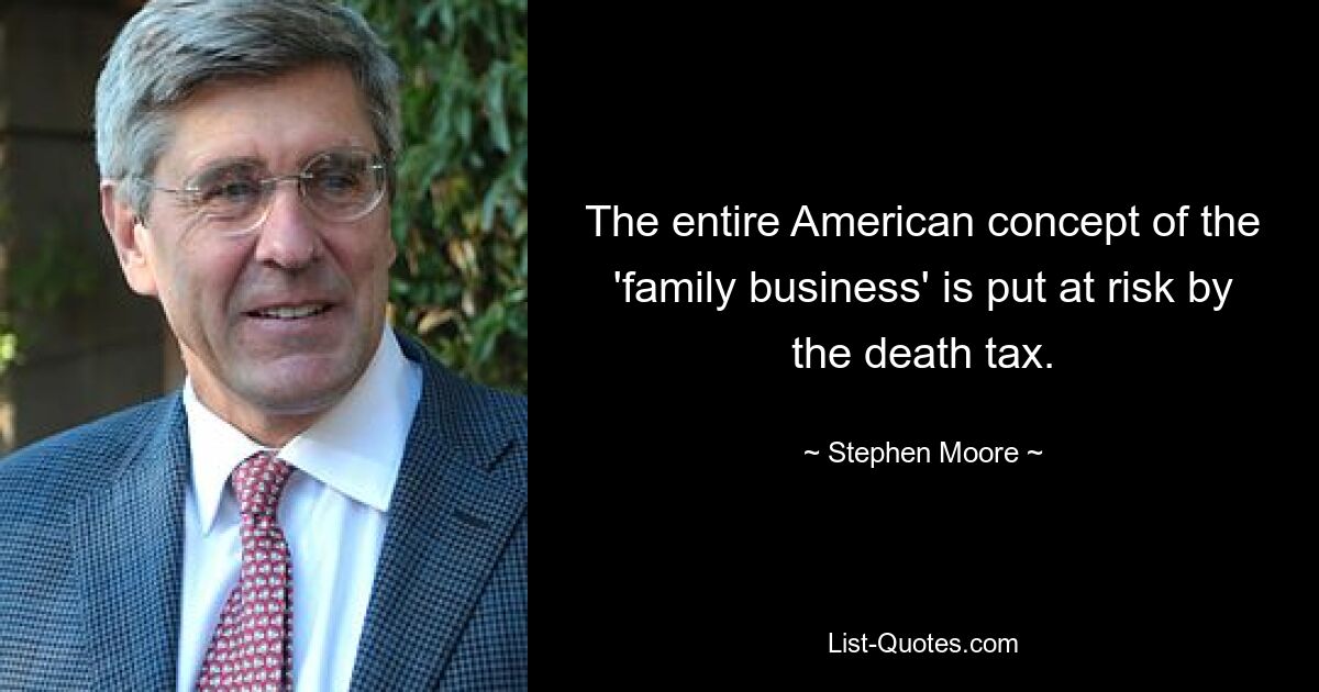 The entire American concept of the 'family business' is put at risk by the death tax. — © Stephen Moore