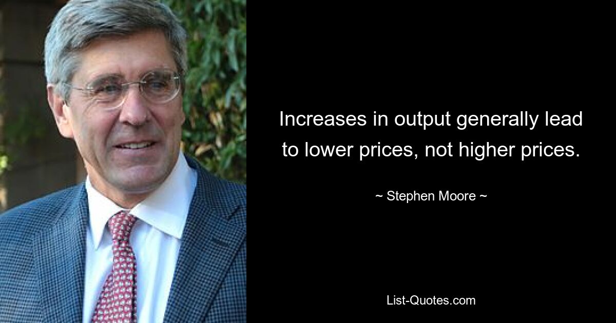 Increases in output generally lead to lower prices, not higher prices. — © Stephen Moore