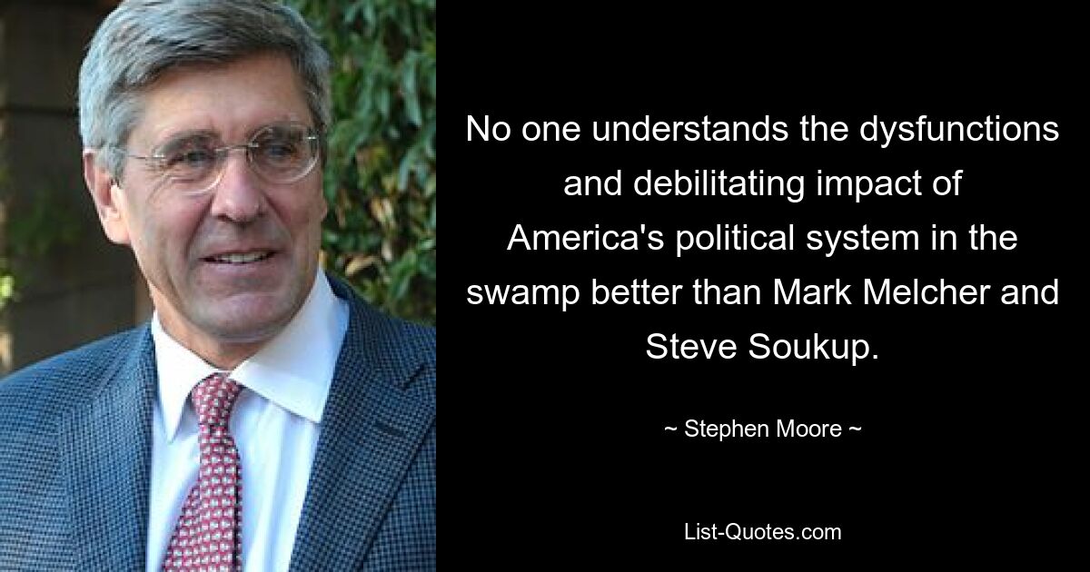 No one understands the dysfunctions and debilitating impact of America's political system in the swamp better than Mark Melcher and Steve Soukup. — © Stephen Moore