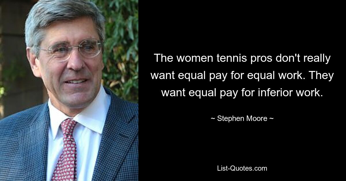 The women tennis pros don't really want equal pay for equal work. They want equal pay for inferior work. — © Stephen Moore