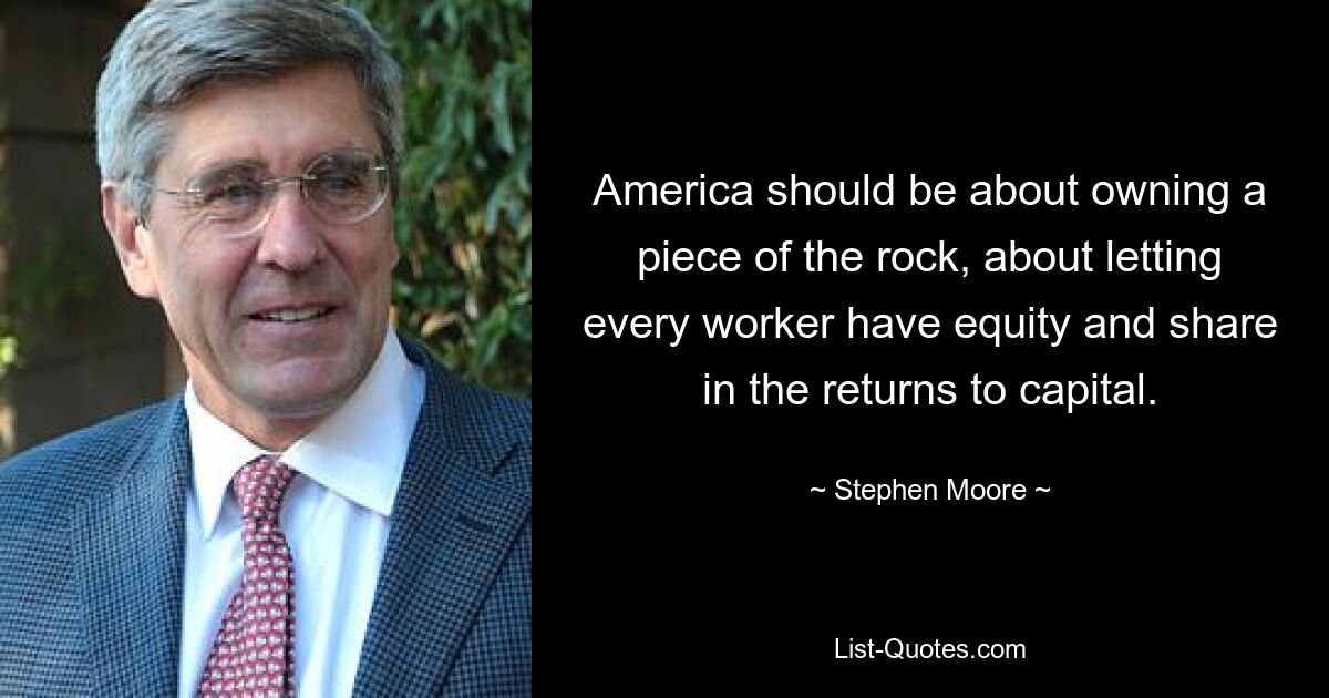 America should be about owning a piece of the rock, about letting every worker have equity and share in the returns to capital. — © Stephen Moore