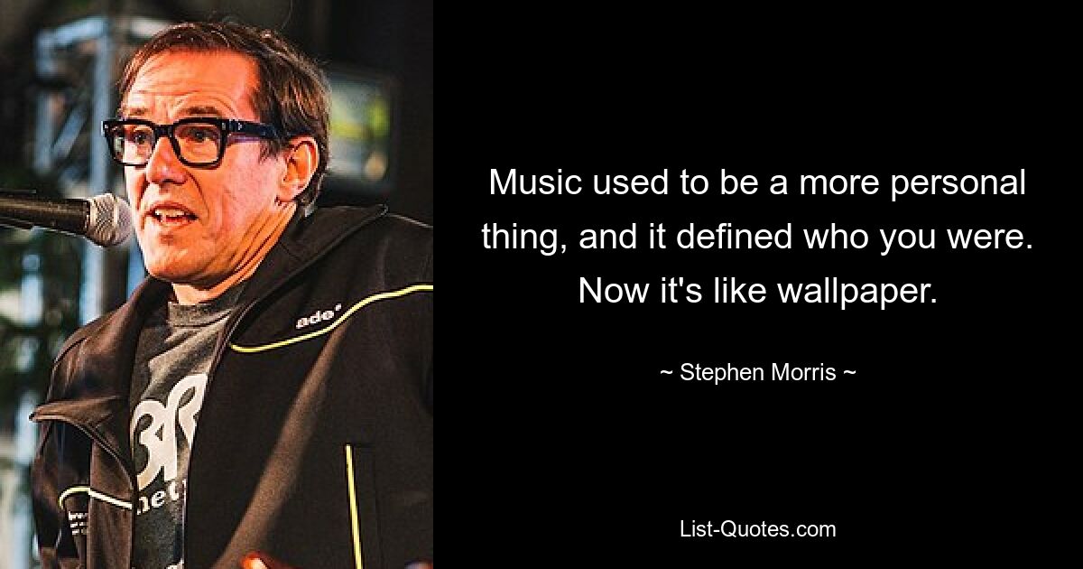 Music used to be a more personal thing, and it defined who you were. Now it's like wallpaper. — © Stephen Morris