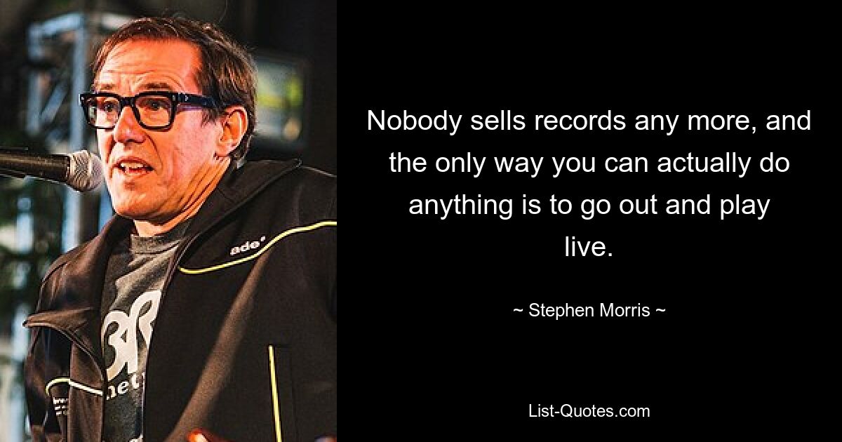 Nobody sells records any more, and the only way you can actually do anything is to go out and play live. — © Stephen Morris