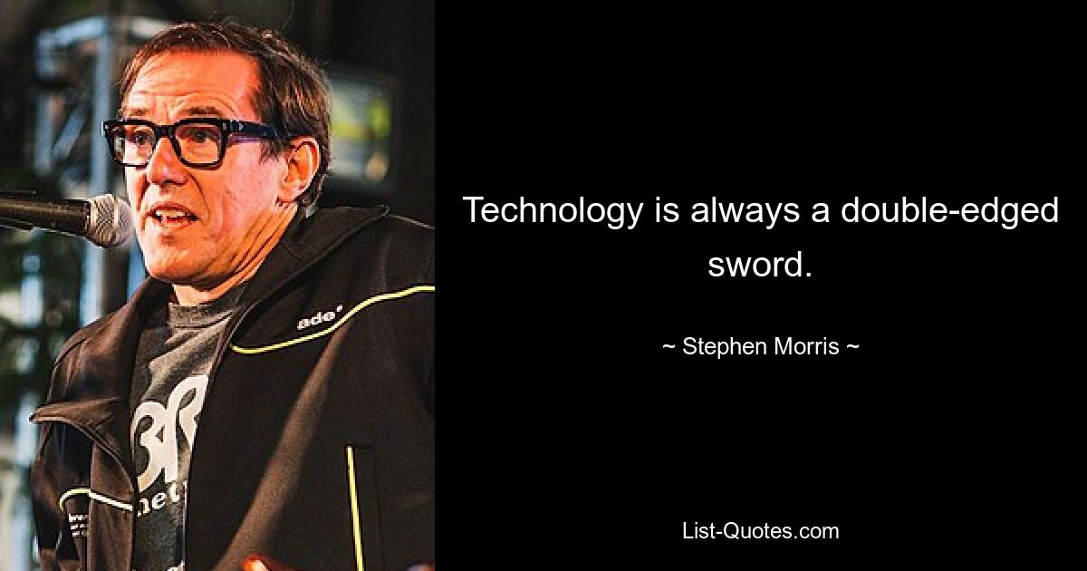 Technology is always a double-edged sword. — © Stephen Morris