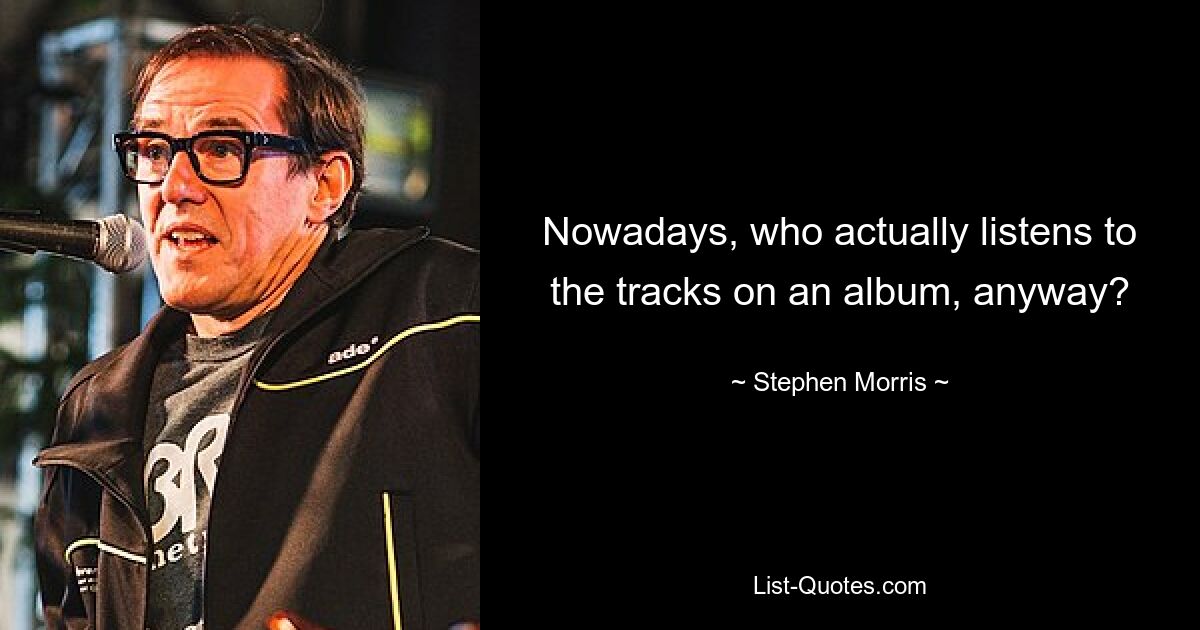 Nowadays, who actually listens to the tracks on an album, anyway? — © Stephen Morris