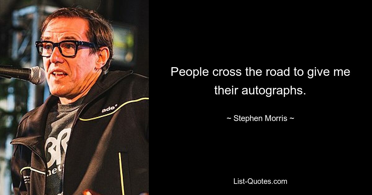 People cross the road to give me their autographs. — © Stephen Morris