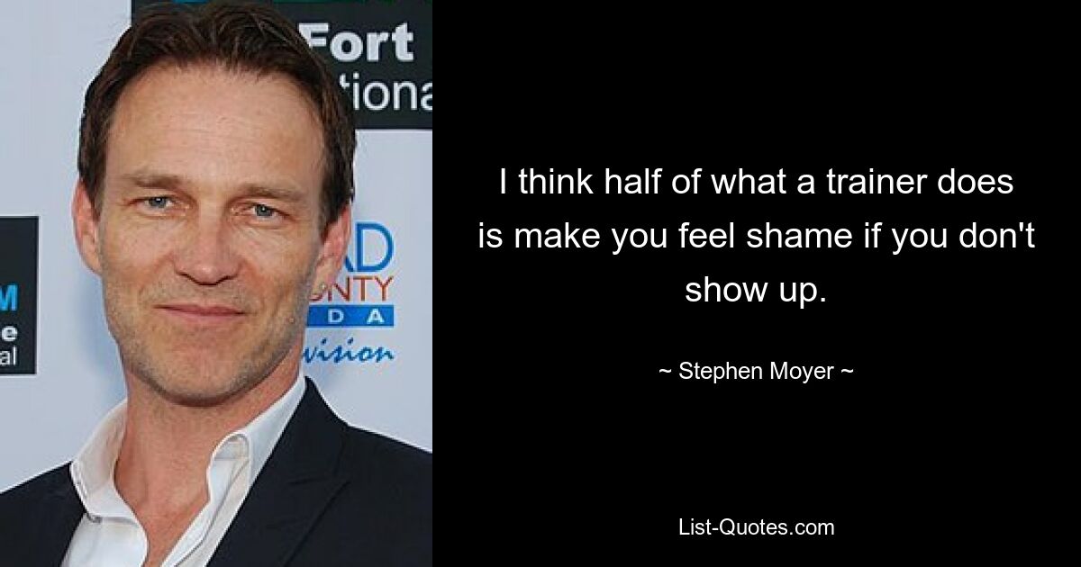 I think half of what a trainer does is make you feel shame if you don't show up. — © Stephen Moyer