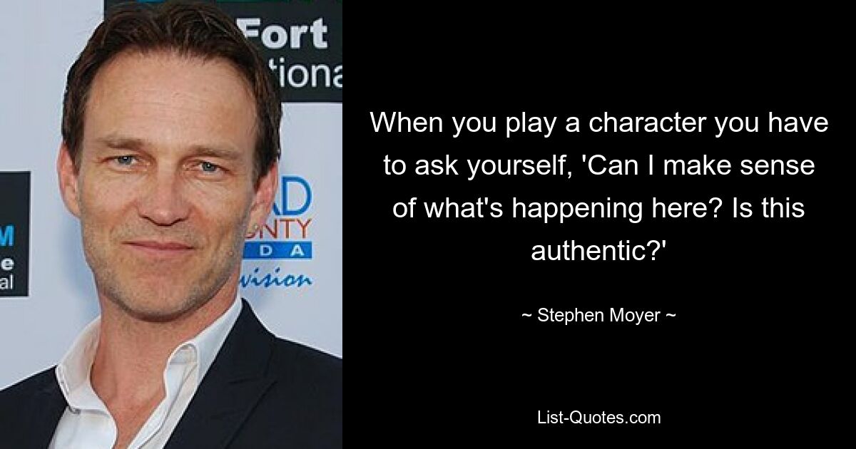 When you play a character you have to ask yourself, 'Can I make sense of what's happening here? Is this authentic?' — © Stephen Moyer