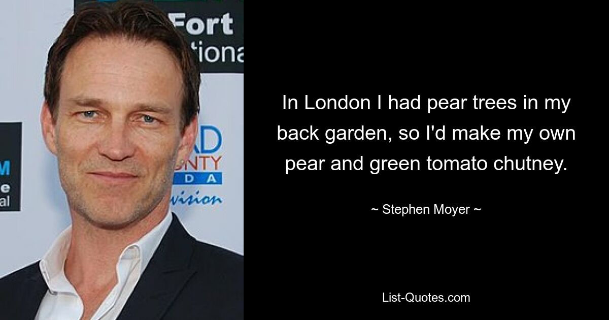 In London I had pear trees in my back garden, so I'd make my own pear and green tomato chutney. — © Stephen Moyer