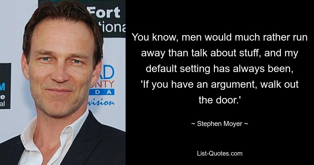 You know, men would much rather run away than talk about stuff, and my default setting has always been, 'If you have an argument, walk out the door.' — © Stephen Moyer