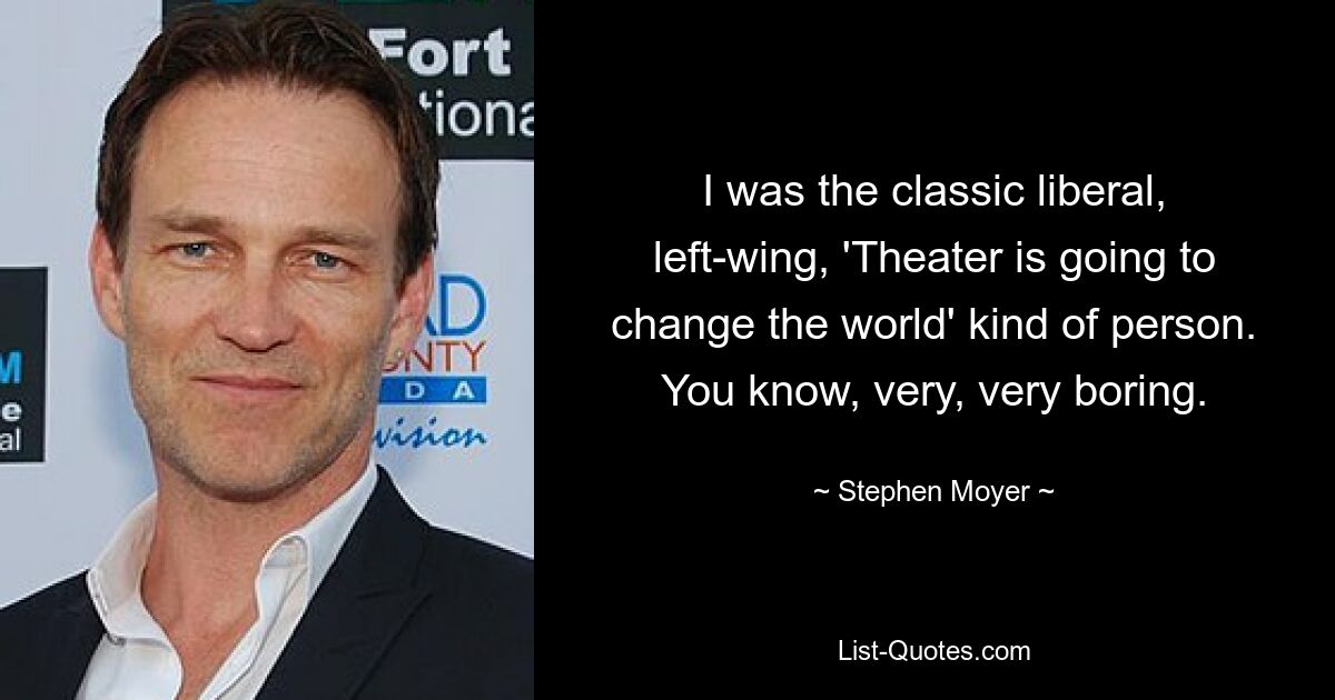 I was the classic liberal, left-wing, 'Theater is going to change the world' kind of person. You know, very, very boring. — © Stephen Moyer