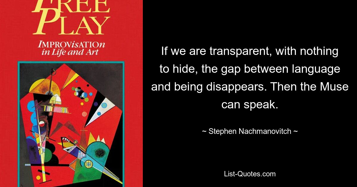 If we are transparent, with nothing to hide, the gap between language and being disappears. Then the Muse can speak. — © Stephen Nachmanovitch