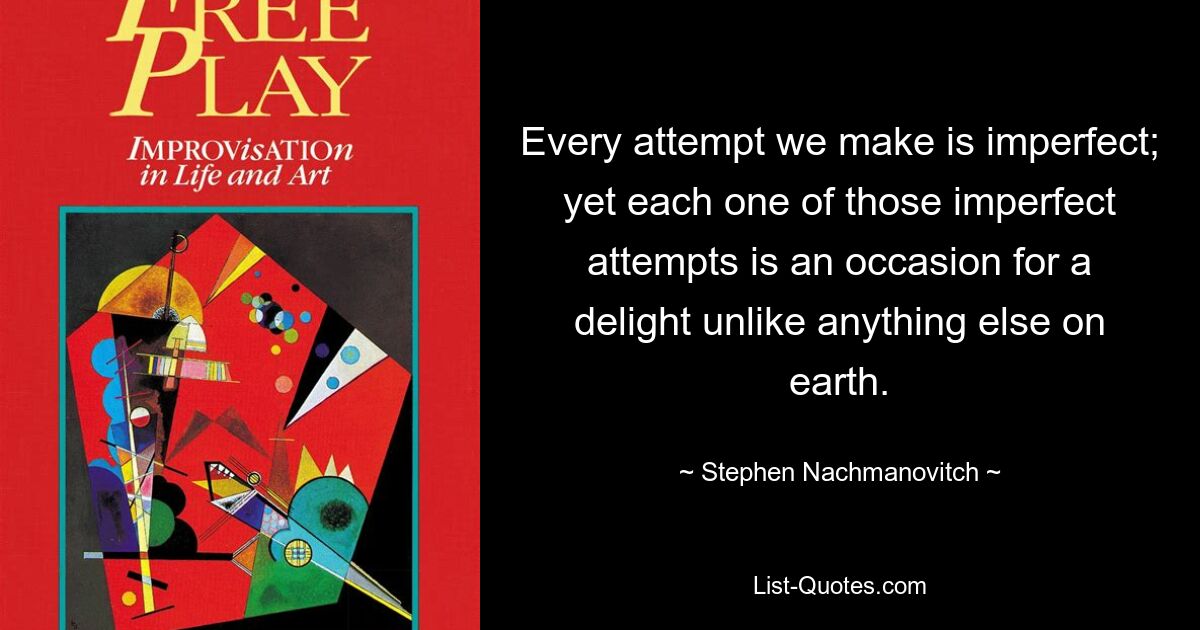 Every attempt we make is imperfect; yet each one of those imperfect attempts is an occasion for a delight unlike anything else on earth. — © Stephen Nachmanovitch