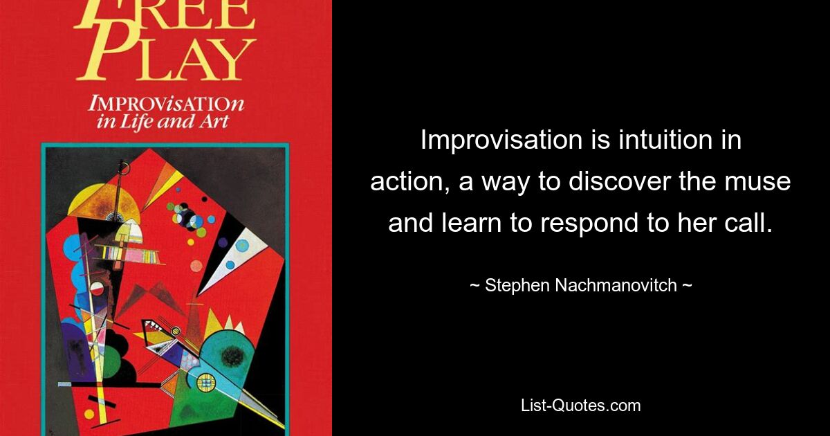 Improvisation is intuition in action, a way to discover the muse and learn to respond to her call. — © Stephen Nachmanovitch