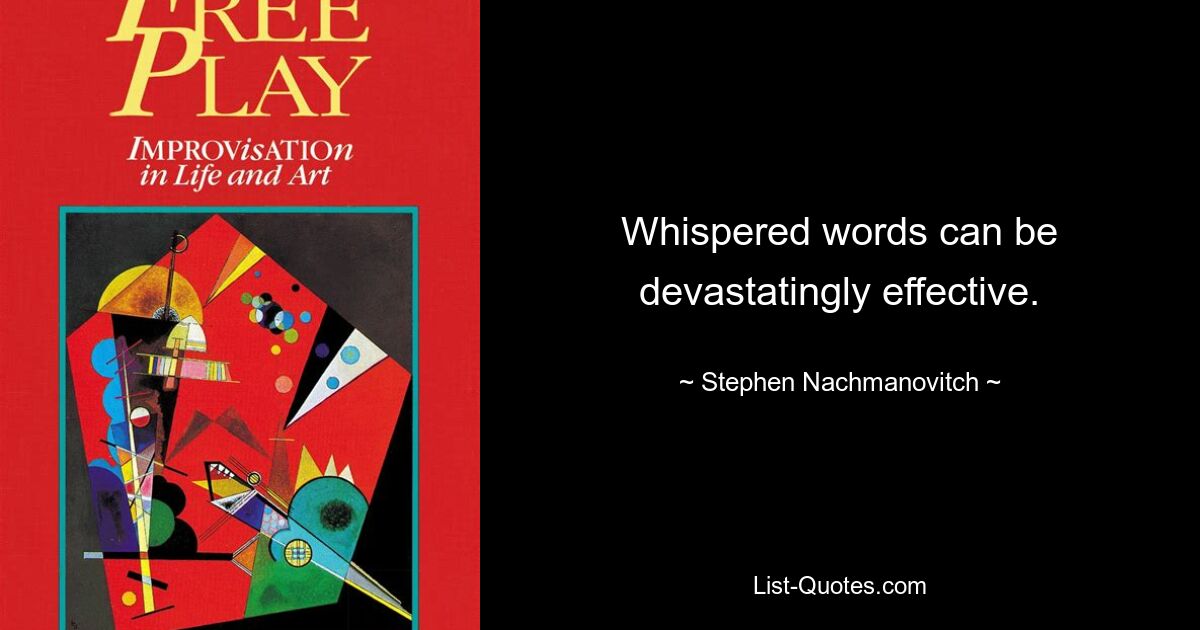 Whispered words can be devastatingly effective. — © Stephen Nachmanovitch