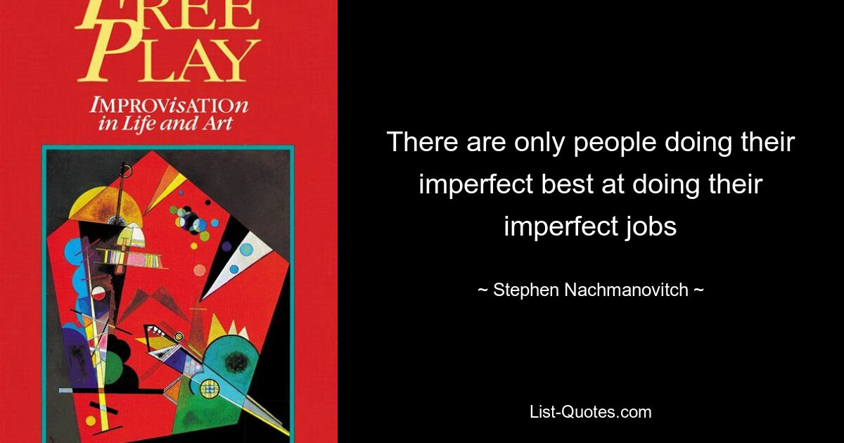 There are only people doing their imperfect best at doing their imperfect jobs — © Stephen Nachmanovitch