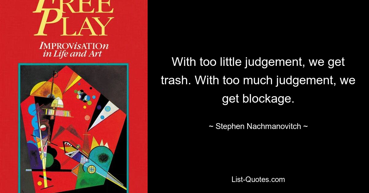 With too little judgement, we get trash. With too much judgement, we get blockage. — © Stephen Nachmanovitch