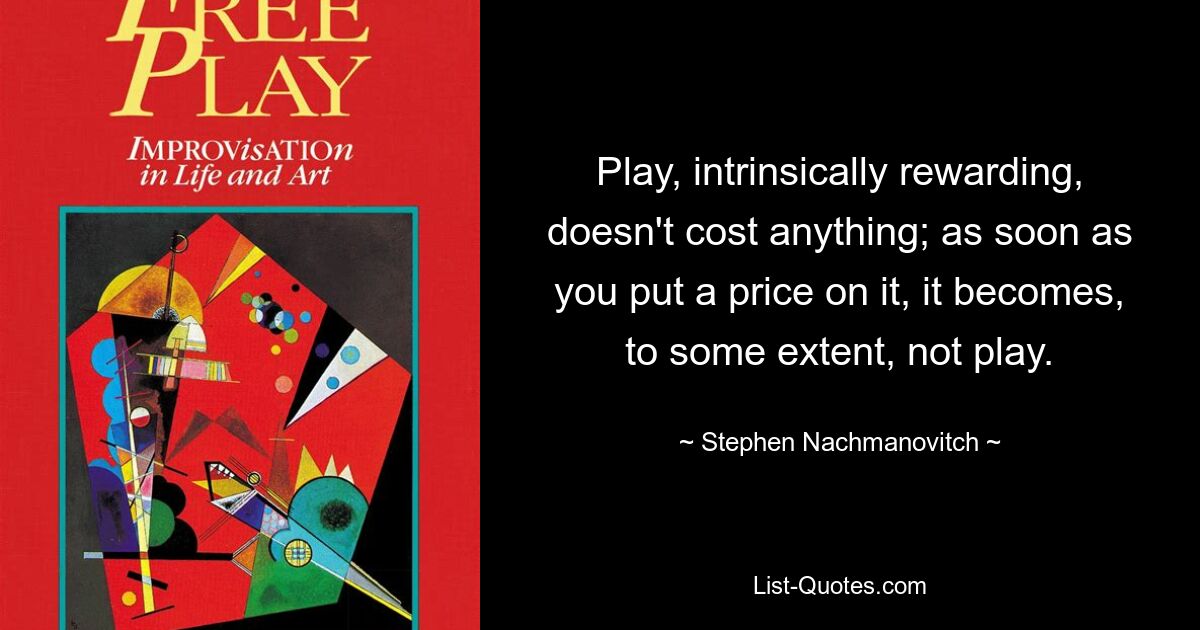 Play, intrinsically rewarding, doesn't cost anything; as soon as you put a price on it, it becomes, to some extent, not play. — © Stephen Nachmanovitch