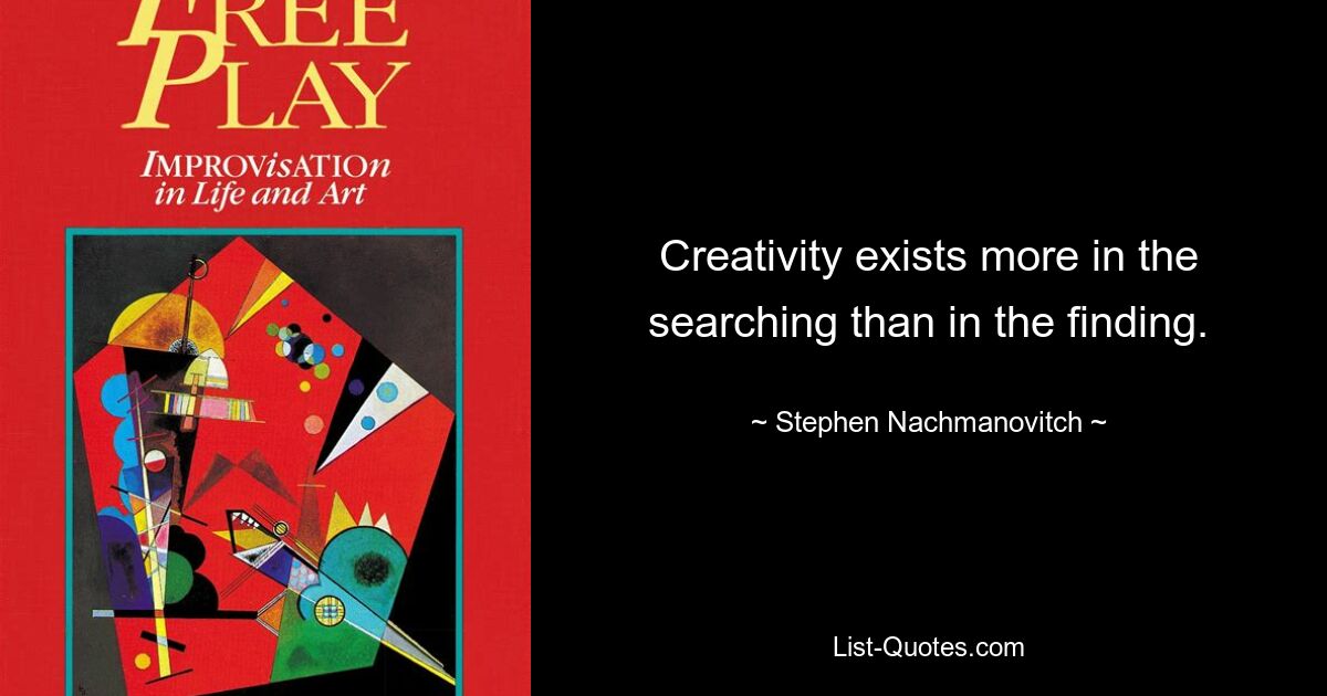 Creativity exists more in the searching than in the finding. — © Stephen Nachmanovitch