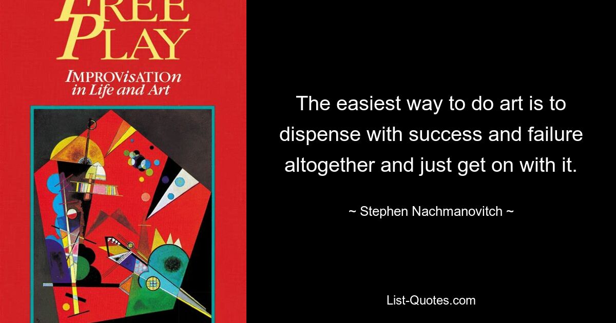 The easiest way to do art is to dispense with success and failure altogether and just get on with it. — © Stephen Nachmanovitch