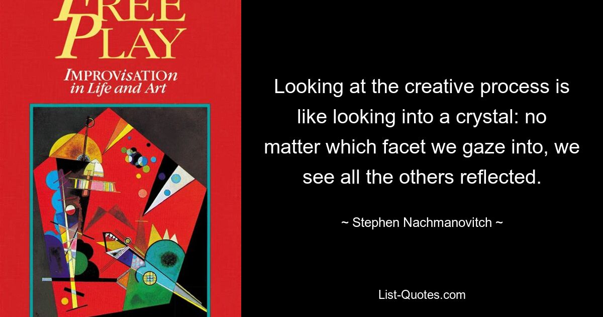 Looking at the creative process is like looking into a crystal: no matter which facet we gaze into, we see all the others reflected. — © Stephen Nachmanovitch