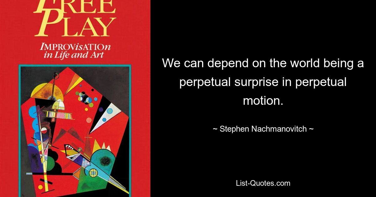 We can depend on the world being a perpetual surprise in perpetual motion. — © Stephen Nachmanovitch