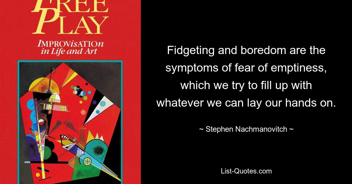 Fidgeting and boredom are the symptoms of fear of emptiness, which we try to fill up with whatever we can lay our hands on. — © Stephen Nachmanovitch