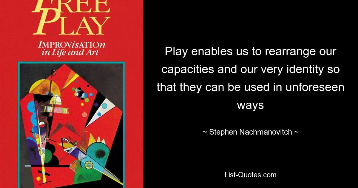 Play enables us to rearrange our capacities and our very identity so that they can be used in unforeseen ways — © Stephen Nachmanovitch