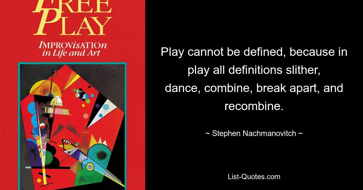 Play cannot be defined, because in play all definitions slither, dance, combine, break apart, and recombine. — © Stephen Nachmanovitch