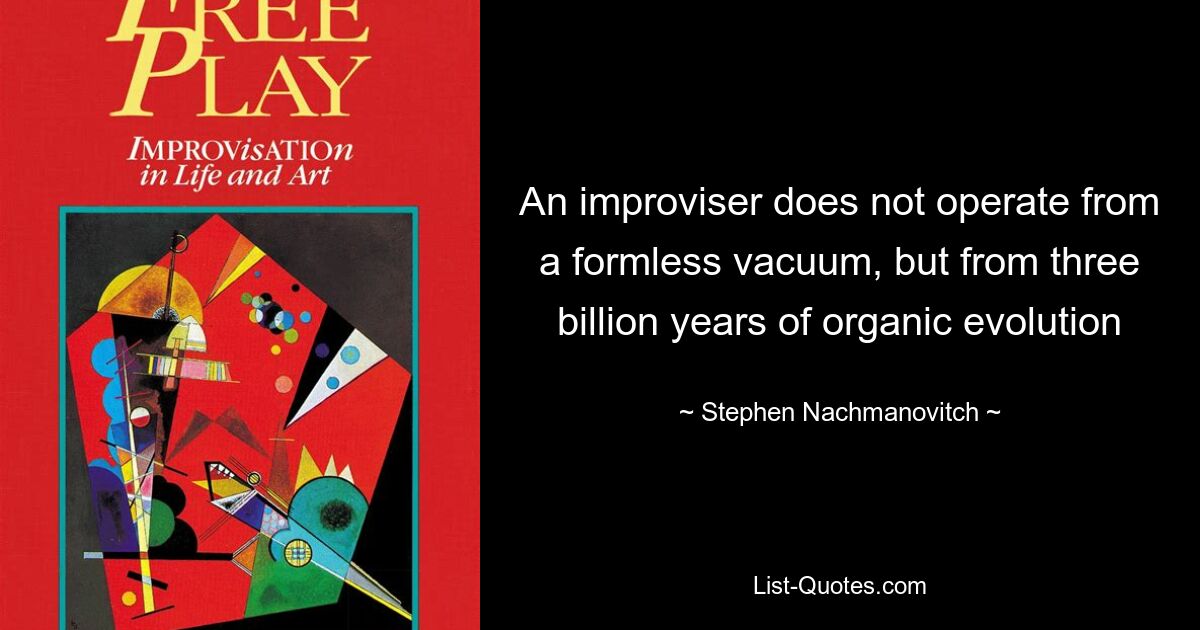 An improviser does not operate from a formless vacuum, but from three billion years of organic evolution — © Stephen Nachmanovitch