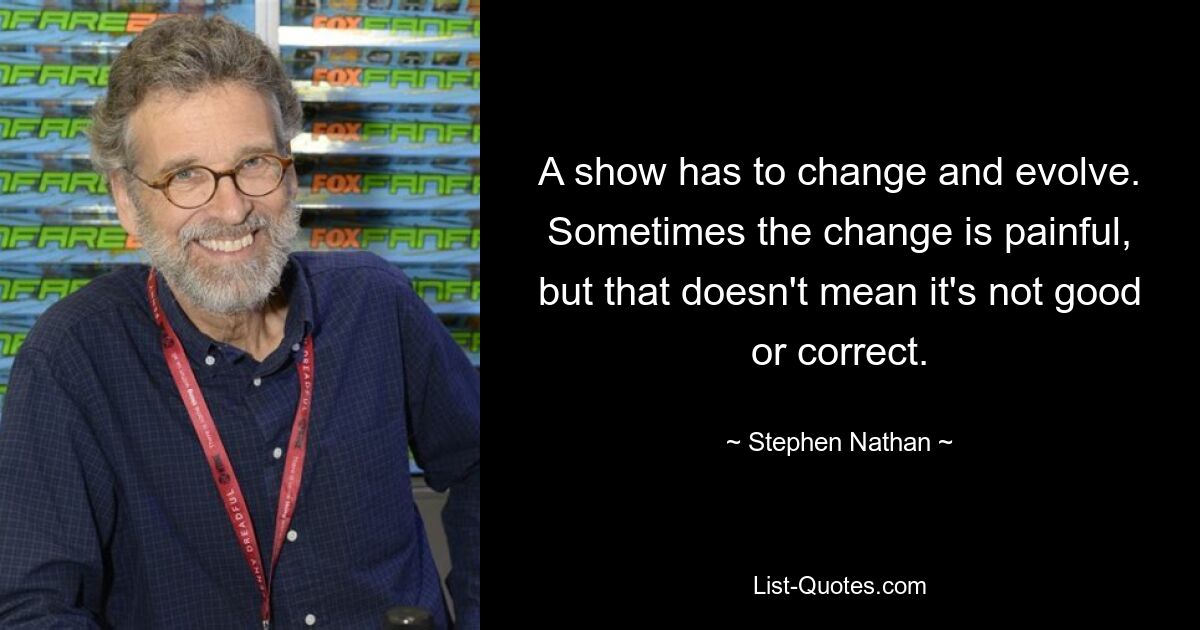 A show has to change and evolve. Sometimes the change is painful, but that doesn't mean it's not good or correct. — © Stephen Nathan