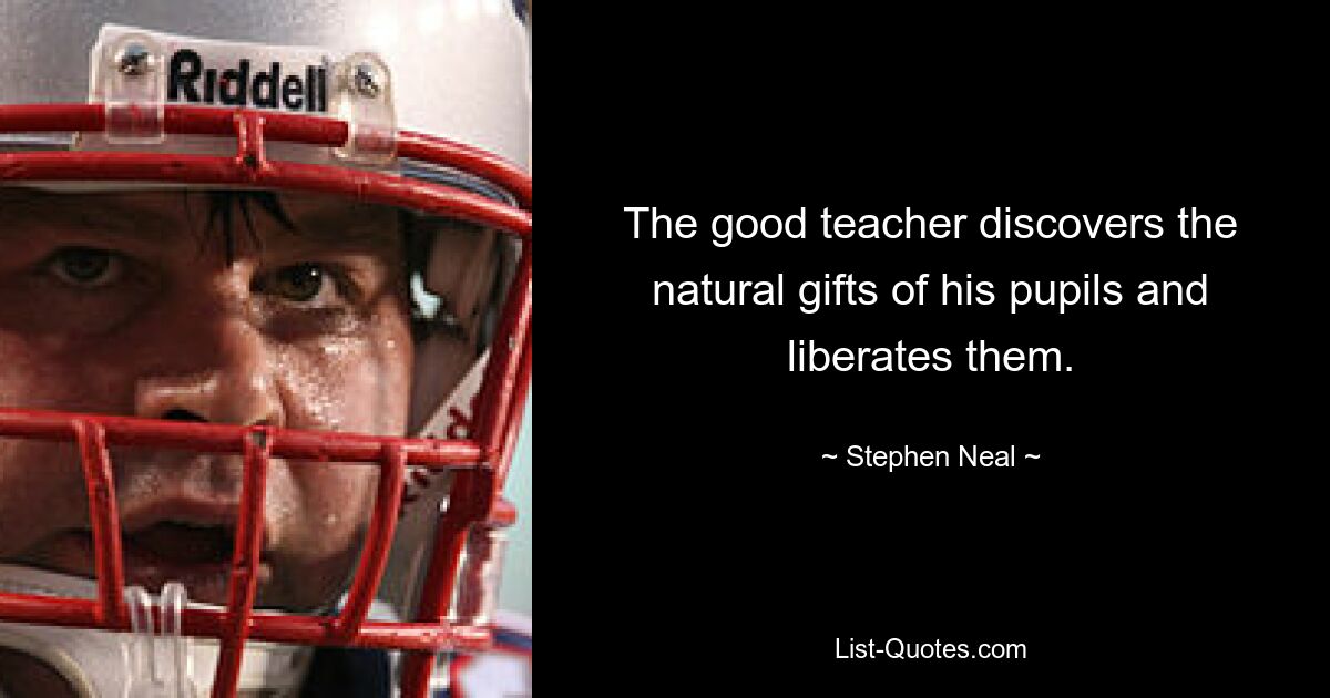 The good teacher discovers the natural gifts of his pupils and liberates them. — © Stephen Neal