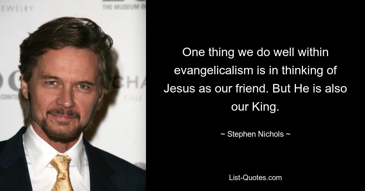 One thing we do well within evangelicalism is in thinking of Jesus as our friend. But He is also our King. — © Stephen Nichols