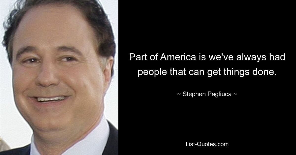 Part of America is we've always had people that can get things done. — © Stephen Pagliuca