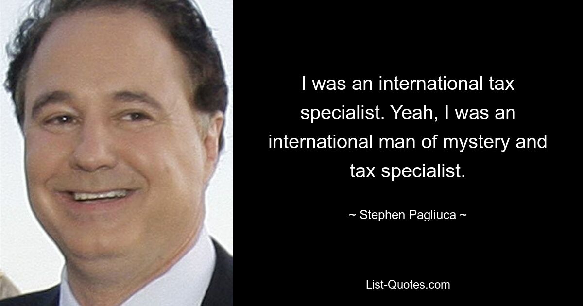 I was an international tax specialist. Yeah, I was an international man of mystery and tax specialist. — © Stephen Pagliuca